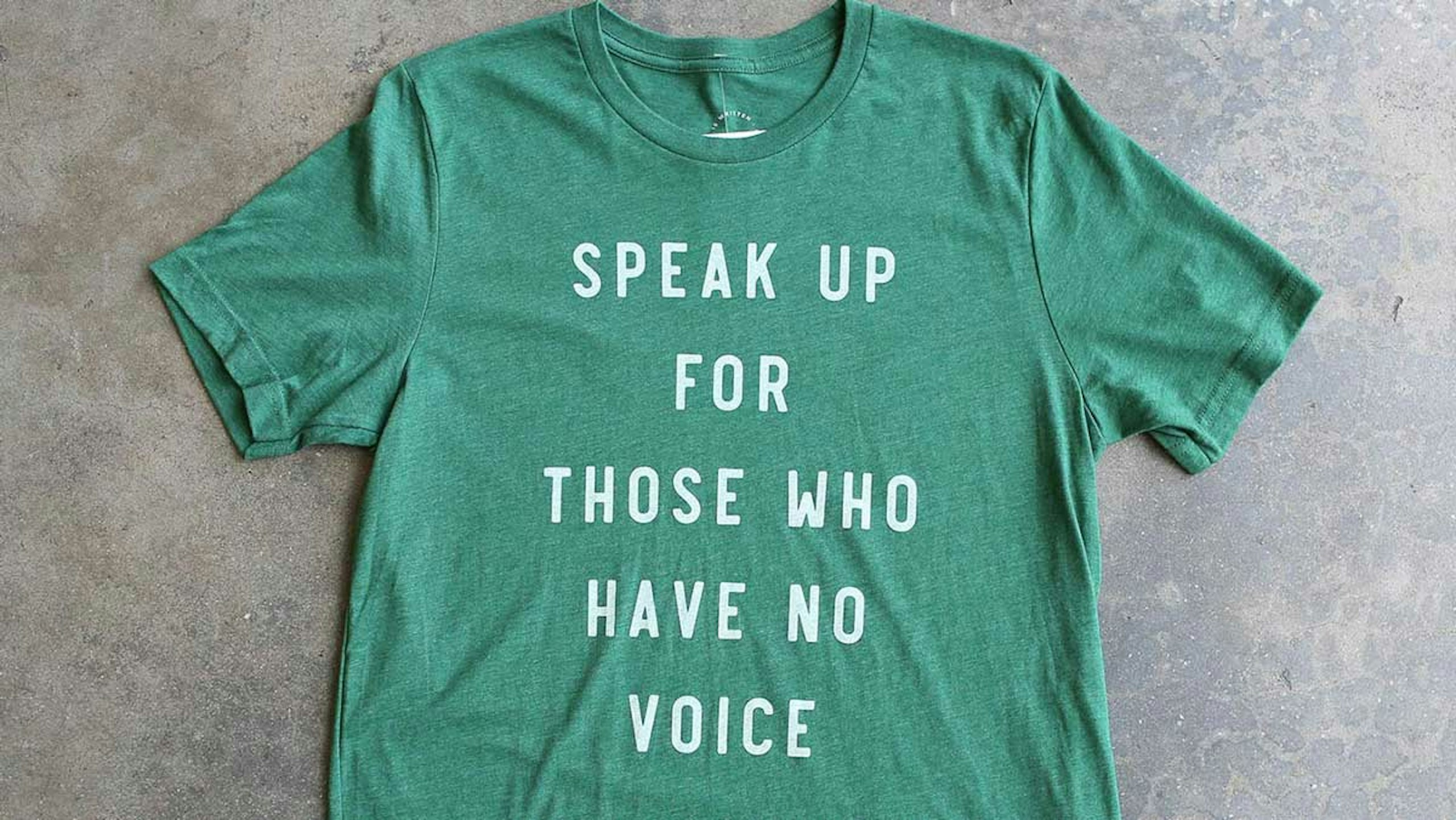 speak up for those who have no voice printed on a green shirt